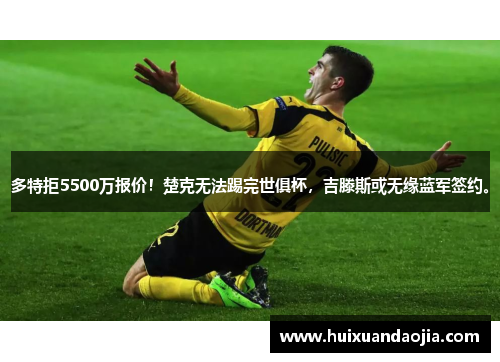 多特拒5500万报价！楚克无法踢完世俱杯，吉滕斯或无缘蓝军签约。