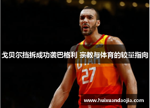 戈贝尔挡拆成功袭巴格利 宗教与体育的较量指向